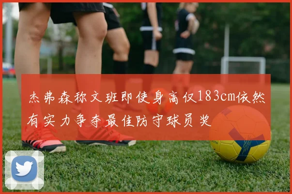 杰弗森称文班即使身高仅183cm依然有实力争夺最佳防守球员奖