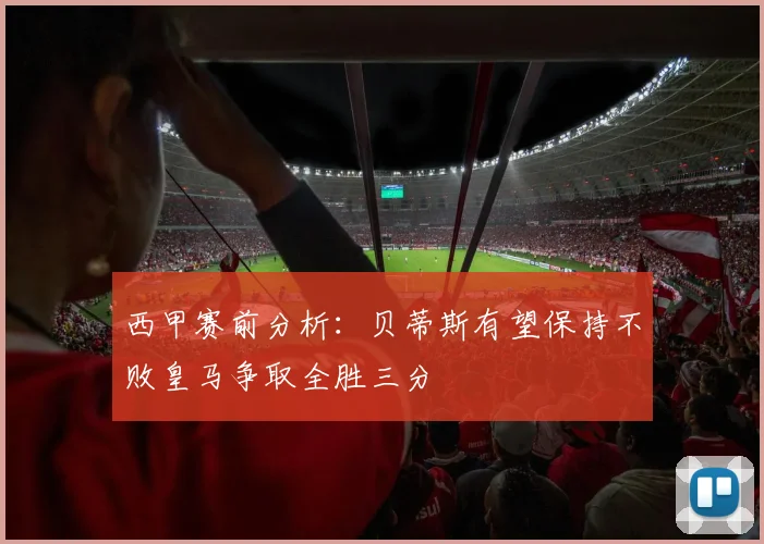 西甲赛前分析：贝蒂斯有望保持不败皇马争取全胜三分