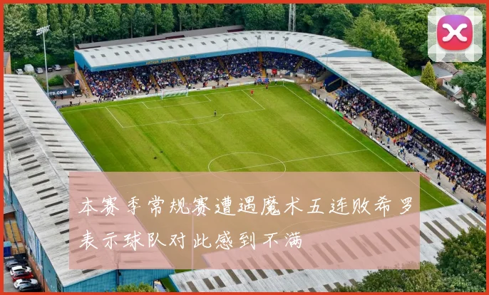 本赛季常规赛遭遇魔术五连败希罗表示球队对此感到不满