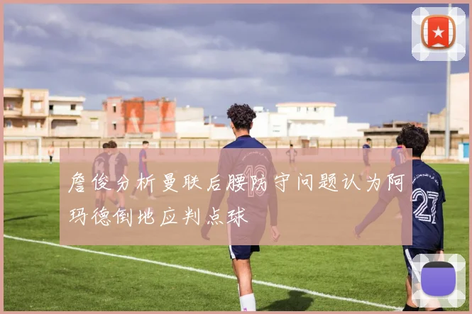 詹俊分析曼联后腰防守问题认为阿玛德倒地应判点球