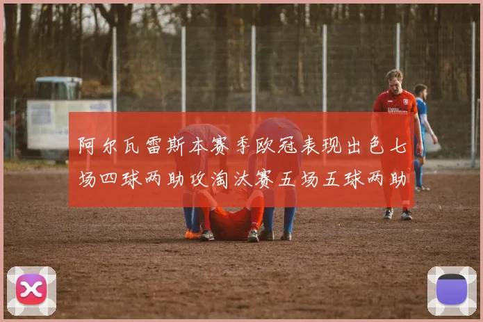阿尔瓦雷斯本赛季欧冠表现出色七场四球两助攻淘汰赛五场五球两助攻