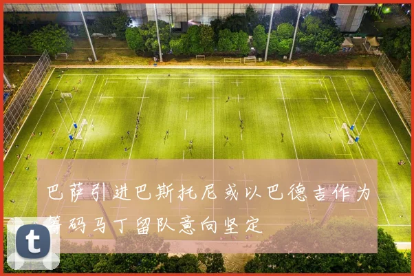 巴萨引进巴斯托尼或以巴德吉作为筹码马丁留队意向坚定
