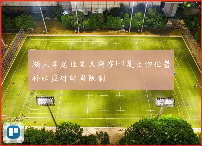 湖人考虑让里夫斯在G4复出担任替补以应对时间限制