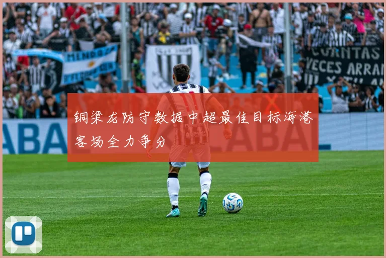 铜梁龙防守数据中超最佳目标海港客场全力争分