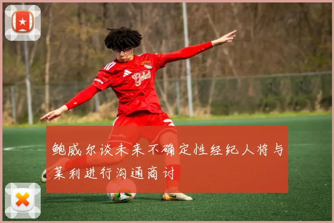 鲍威尔谈未来不确定性经纪人将与莱利进行沟通商讨