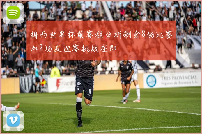 梅西世界杯前赛程分析剩余8场比赛加2场友谊赛挑战在即