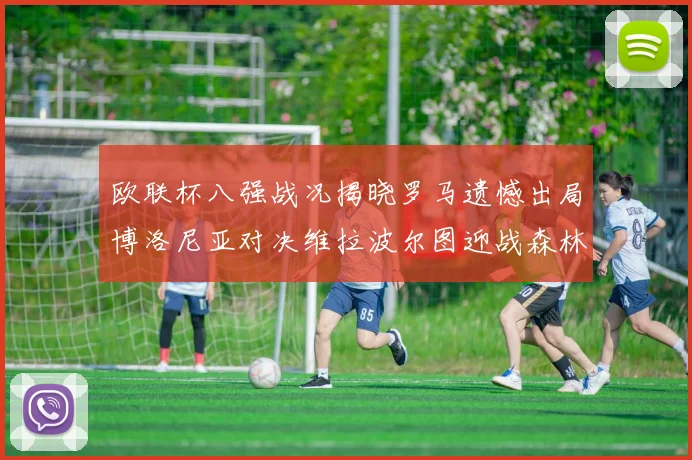 欧联杯八强战况揭晓罗马遗憾出局博洛尼亚对决维拉波尔图迎战森林