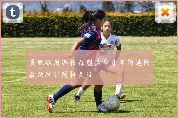 曼联欲用弗格森魅力争夺布阿迪阿森纳拜仁同样关注