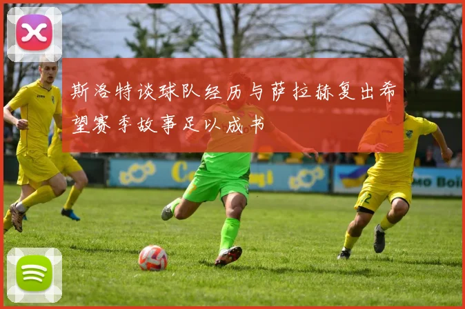 斯洛特谈球队经历与萨拉赫复出希望赛季故事足以成书