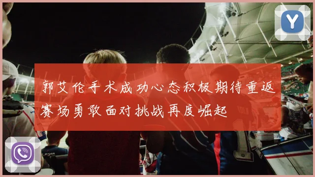 郭艾伦手术成功心态积极期待重返赛场勇敢面对挑战再度崛起