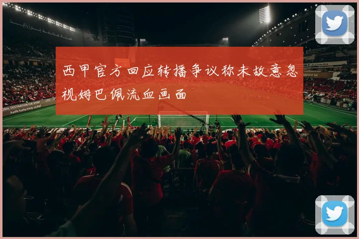 西甲官方回应转播争议称未故意忽视姆巴佩流血画面